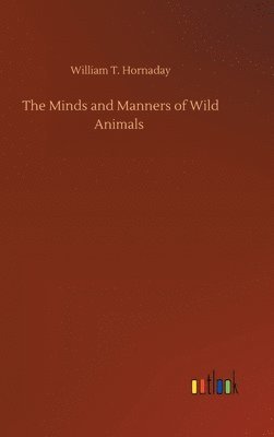 William T Hornaday, William T. Hornaday - Minds and Manners of Wild Animals, Inbunden