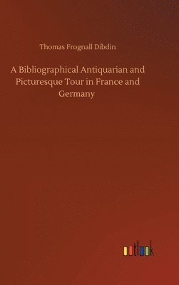 bokomslag A Bibliographical Antiquarian and Picturesque Tour in France and Germany