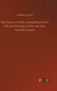 bokomslag The Power of Faith, Exemplified in the Life and Writings of the Late Mrs. Isabella Graham