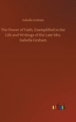 bokomslag The Power of Faith, Exemplified in the Life and Writings of the Late Mrs. Isabella Graham