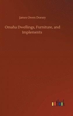 James Owen Dorsey - Omaha Dwellings, Furniture, and Implements, Inbunden