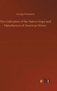 bokomslag The Cultivation of the Native Grape and Manufacture of American Wines