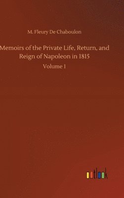 Memoirs of the Private Life, Return, and Reign of Napoleon in 1815 1