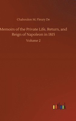 Memoirs of the Private Life, Return, and Reign of Napoleon in 1815 1