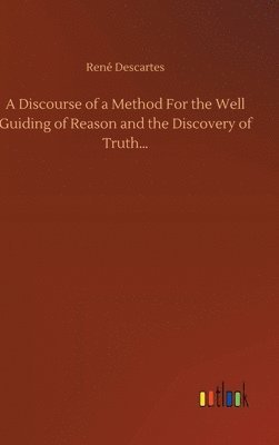 Discourse of a Method For the Well Guiding of Reason and the Discovery of Truth...