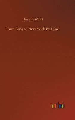 Harry de Windt - From Paris to New York By Land, Inbunden