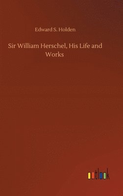 Sir William Herschel, His Life and Works