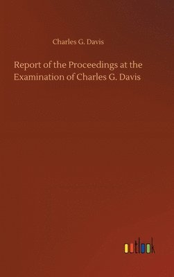Charles G Davis - Report of the Proceedings at the Examination of Charles G. Davis, Inbunden