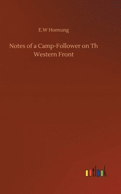 E W Hornung, E. W. Hornung, E.W Hornung, E. W Hornung - Notes of a Camp-Follower on Th Western Front, Inbunden