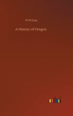 W H Gray, W. H. Gray, W.H Gray, W. H Gray - History of Oregon, Inbunden
