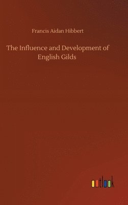Francis Aidan Hibbert - Influence and Development of English Gilds, Inbunden