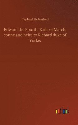 bokomslag Edward the Fourth, Earle of March, sonne and heire to Richard duke of Yorke.