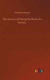 bokomslag The Secret Life Being the Book of a Heretic