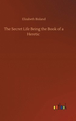 bokomslag The Secret Life Being the Book of a Heretic