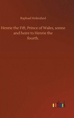 Henrie the Fift, Prince of Wales, sonne and heire to Henrie thefourth. 1