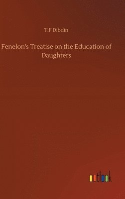 T F Dibdin, T. F. Dibdin, T.F Dibdin, T. F Dibdin - Fenelon's Treatise on the Education of Daughters, Inbunden