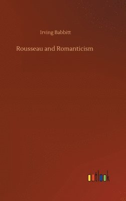 Irving Babbitt - Rousseau and Romanticism, Inbunden