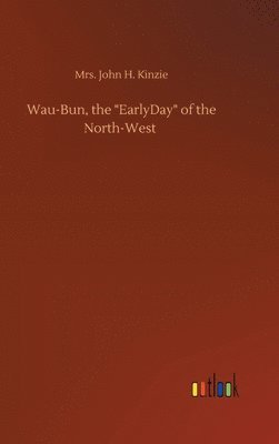 John H Kinzie, John H. Kinzie, Mrs. John H. Kinzie - Wau-Bun, the "EarlyDay" of the North-West, Inbunden
