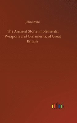 Ancient Stone Implements, Weapons and Ornaments, of Great Britain