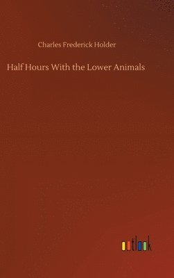 Charles Frederick Holder - Half Hours With the Lower Animals, Inbunden