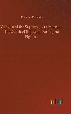 Vestiges of the Supremacy of Mercia in the South of England, During the Eighth... 1