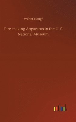 bokomslag Fire-making Apparatus in the U. S. National Museum.