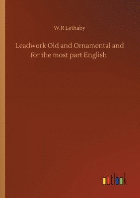 W R Lethaby, W. R. Lethaby, W.R Lethaby, W. R Lethaby - Leadwork Old and Ornamental and for the most part English, Häftad