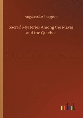 Augustus Le Plongeon - Sacred Mysteries Among the Mayas and the Quiches, Häftad