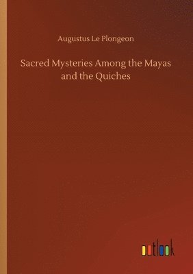 Sacred Mysteries Among the Mayas and the Quiches 1