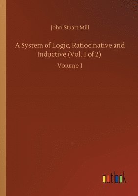 bokomslag A System of Logic, Ratiocinative and Inductive (Vol. 1 of 2)