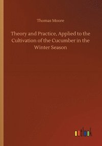 bokomslag Theory and Practice, Applied to the Cultivation of the Cucumber in the Winter Season