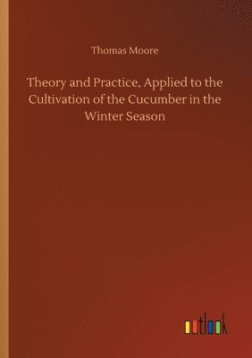 bokomslag Theory and Practice, Applied to the Cultivation of the Cucumber in the Winter Season