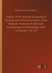 bokomslag History of the Spanish Conquest of Yucatan and of the Itzas Papers of the Peabody Museum of American Archaeology and Ethnology, Hard University. Vol. VII