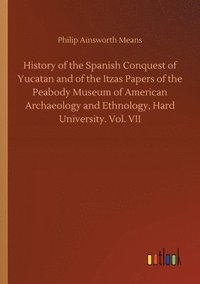 bokomslag History of the Spanish Conquest of Yucatan and of the Itzas Papers of the Peabody Museum of American Archaeology and Ethnology, Hard University. Vol. VII