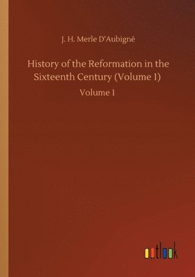History of the Reformation in the Sixteenth Century (Volume 1) 1