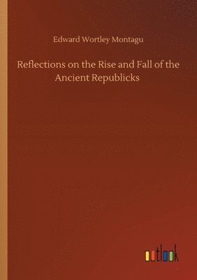 Reflections on the Rise and Fall of the Ancient Republicks