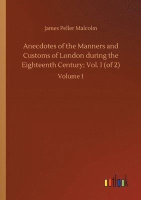 bokomslag Anecdotes of the Manners and Customs of London during the Eighteenth Century; Vol. I (of 2)