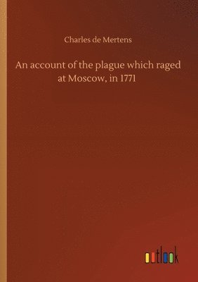 bokomslag An account of the plague which raged at Moscow, in 1771