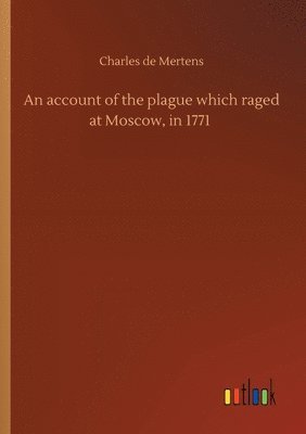 account of the plague which raged at Moscow, in 1771