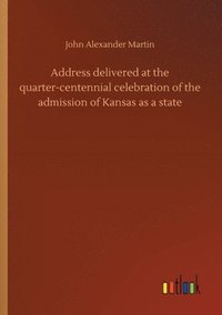 bokomslag Address delivered at the quarter-centennial celebration of the admission of Kansas as a state