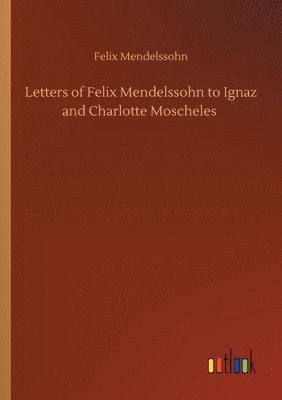 Letters of Felix Mendelssohn to Ignaz and Charlotte Moscheles 1