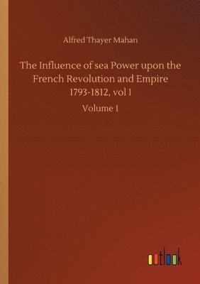 bokomslag The Influence of sea Power upon the French Revolution and Empire 1793-1812, vol I