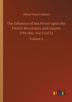 bokomslag The Influence of Sea Power upon the French Revolution and Empire 1793-1812, Vol II (of 2)