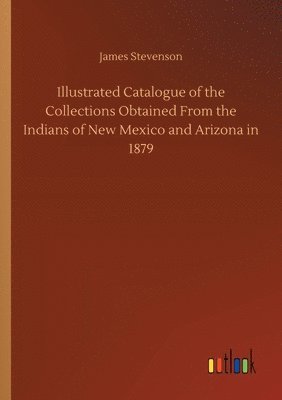 Illustrated Catalogue of the Collections Obtained From the Indians of New Mexico and Arizona in 1879 1