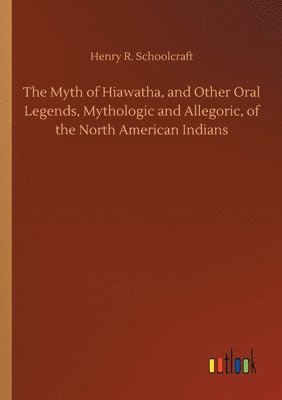 bokomslag The Myth of Hiawatha, and Other Oral Legends, Mythologic and Allegoric, of the North American Indians