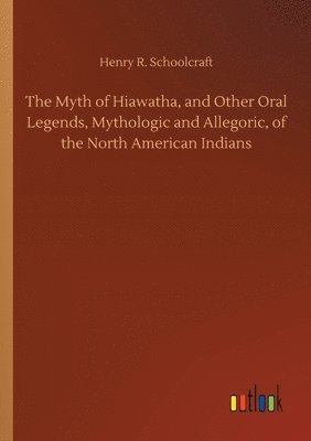 The Myth of Hiawatha, and Other Oral Legends, Mythologic and Allegoric, of the North American Indians 1