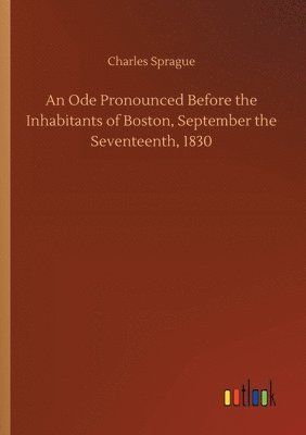 An Ode Pronounced Before the Inhabitants of Boston, September the Seventeenth, 1830 1