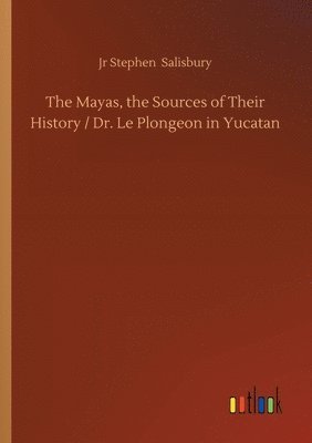 Mayas, the Sources of Their History / Dr. Le Plongeon in Yucatan