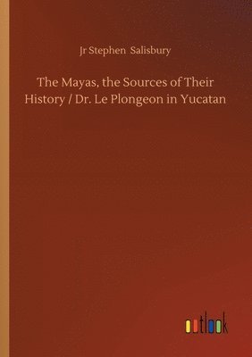 The Mayas, the Sources of Their History / Dr. Le Plongeon in Yucatan 1