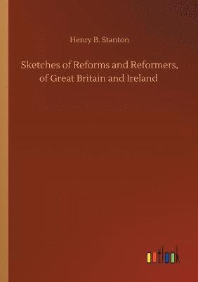 Sketches of Reforms and Reformers, of Great Britain and Ireland 1